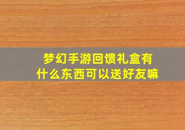 梦幻手游回馈礼盒有什么东西可以送好友嘛