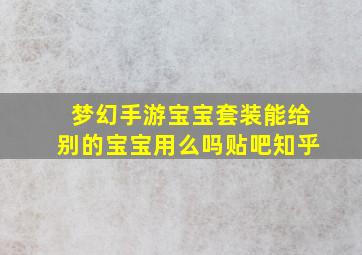 梦幻手游宝宝套装能给别的宝宝用么吗贴吧知乎