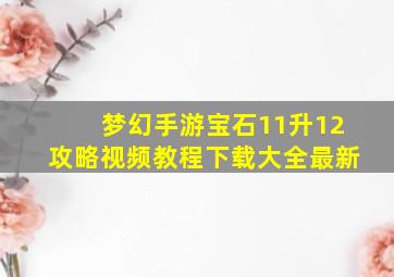 梦幻手游宝石11升12攻略视频教程下载大全最新