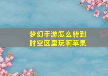 梦幻手游怎么转到时空区里玩啊苹果