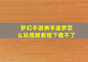 梦幻手游携手追梦怎么玩视频教程下载不了