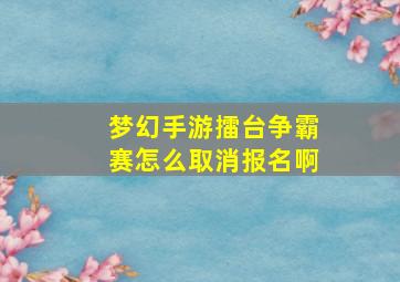 梦幻手游擂台争霸赛怎么取消报名啊