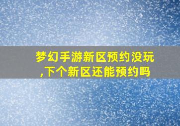 梦幻手游新区预约没玩,下个新区还能预约吗