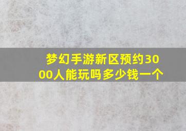 梦幻手游新区预约3000人能玩吗多少钱一个