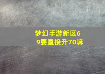 梦幻手游新区69要直接升70嘛