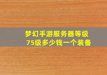 梦幻手游服务器等级75级多少钱一个装备