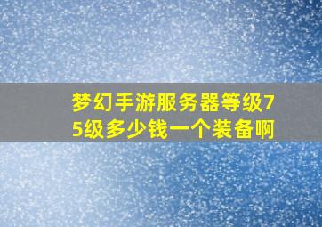 梦幻手游服务器等级75级多少钱一个装备啊