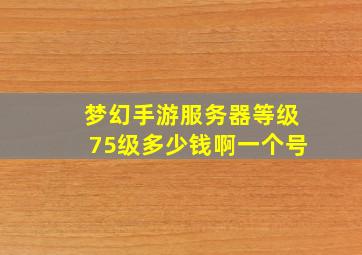 梦幻手游服务器等级75级多少钱啊一个号