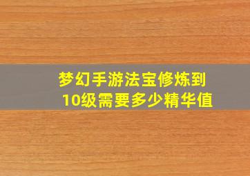 梦幻手游法宝修炼到10级需要多少精华值