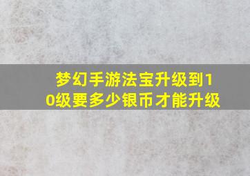 梦幻手游法宝升级到10级要多少银币才能升级