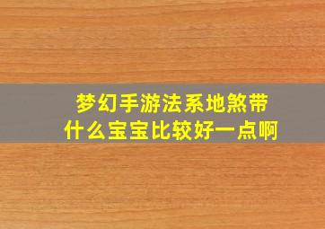 梦幻手游法系地煞带什么宝宝比较好一点啊