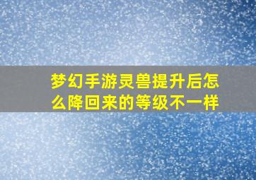 梦幻手游灵兽提升后怎么降回来的等级不一样