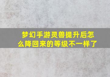 梦幻手游灵兽提升后怎么降回来的等级不一样了