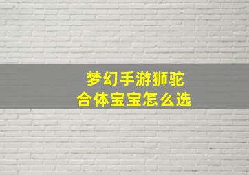 梦幻手游狮驼合体宝宝怎么选