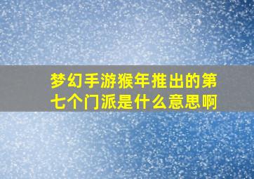 梦幻手游猴年推出的第七个门派是什么意思啊