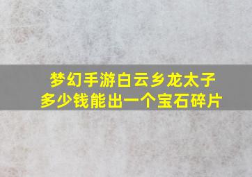 梦幻手游白云乡龙太子多少钱能出一个宝石碎片