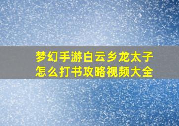 梦幻手游白云乡龙太子怎么打书攻略视频大全