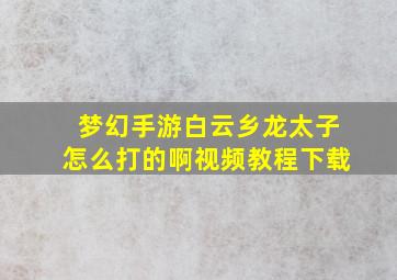 梦幻手游白云乡龙太子怎么打的啊视频教程下载