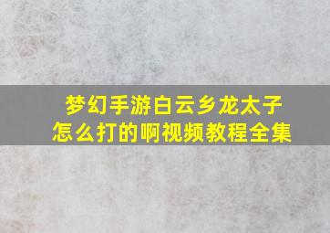 梦幻手游白云乡龙太子怎么打的啊视频教程全集