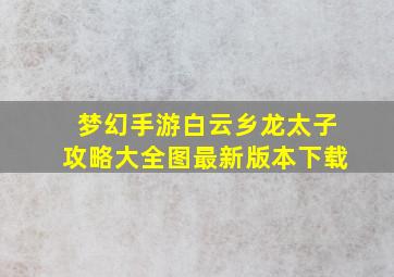 梦幻手游白云乡龙太子攻略大全图最新版本下载