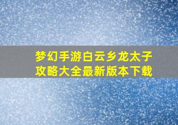 梦幻手游白云乡龙太子攻略大全最新版本下载