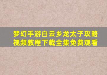 梦幻手游白云乡龙太子攻略视频教程下载全集免费观看