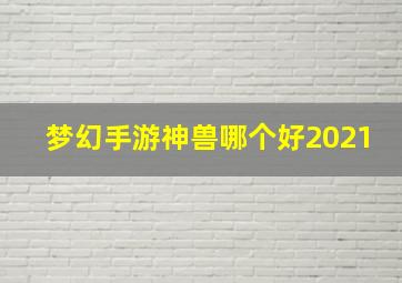 梦幻手游神兽哪个好2021