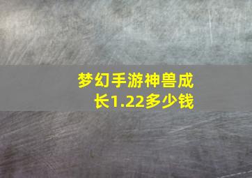 梦幻手游神兽成长1.22多少钱