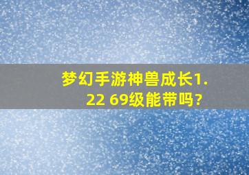 梦幻手游神兽成长1.22 69级能带吗?