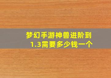 梦幻手游神兽进阶到1.3需要多少钱一个