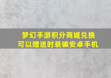 梦幻手游积分商城兑换可以赠送时装嘛安卓手机