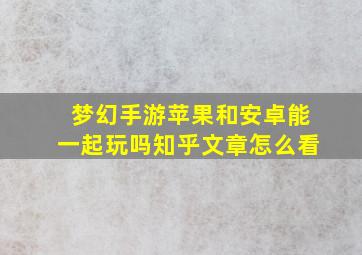 梦幻手游苹果和安卓能一起玩吗知乎文章怎么看