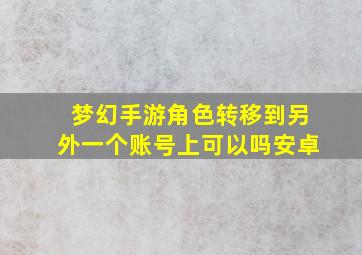 梦幻手游角色转移到另外一个账号上可以吗安卓