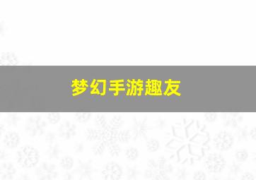 梦幻手游趣友