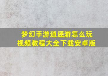 梦幻手游逍遥游怎么玩视频教程大全下载安卓版