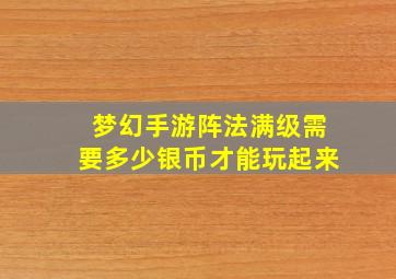 梦幻手游阵法满级需要多少银币才能玩起来