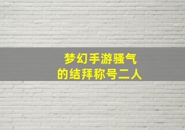 梦幻手游骚气的结拜称号二人