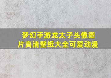 梦幻手游龙太子头像图片高清壁纸大全可爱动漫