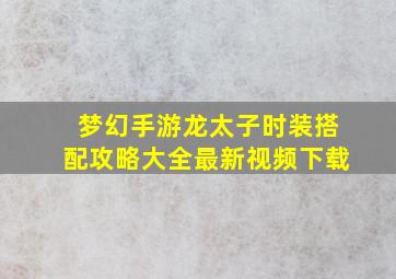 梦幻手游龙太子时装搭配攻略大全最新视频下载