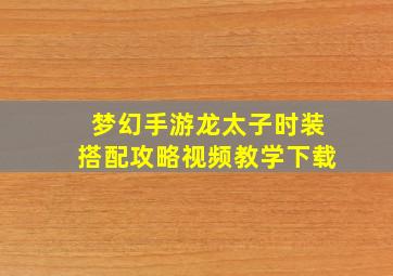 梦幻手游龙太子时装搭配攻略视频教学下载