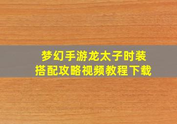 梦幻手游龙太子时装搭配攻略视频教程下载