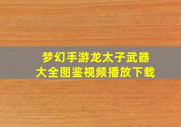 梦幻手游龙太子武器大全图鉴视频播放下载