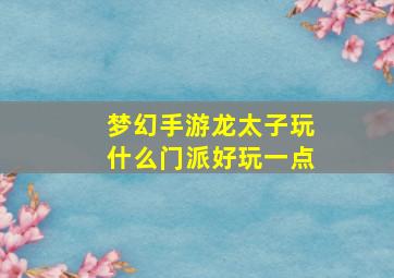 梦幻手游龙太子玩什么门派好玩一点