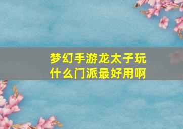 梦幻手游龙太子玩什么门派最好用啊