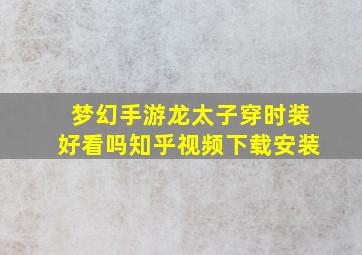 梦幻手游龙太子穿时装好看吗知乎视频下载安装