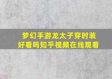 梦幻手游龙太子穿时装好看吗知乎视频在线观看