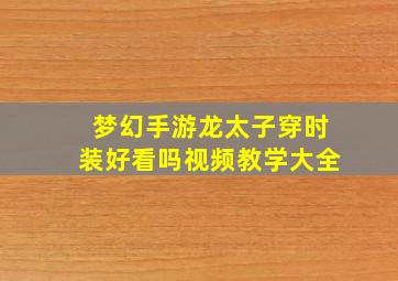 梦幻手游龙太子穿时装好看吗视频教学大全