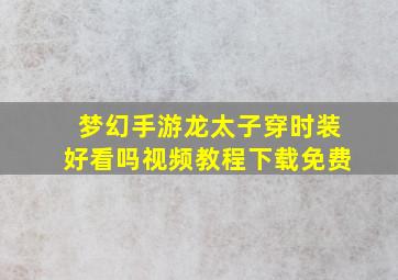 梦幻手游龙太子穿时装好看吗视频教程下载免费