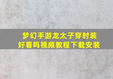 梦幻手游龙太子穿时装好看吗视频教程下载安装