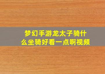 梦幻手游龙太子骑什么坐骑好看一点啊视频